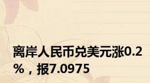 离岸人民币兑美元涨0.2%，报7.0975