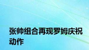 张帅组合再现罗姆庆祝动作