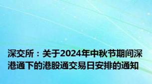 深交所：关于2024年中秋节期间深港通下的港股通交易日安排的通知