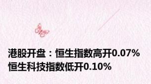 港股开盘：恒生指数高开0.07% 恒生科技指数低开0.10%