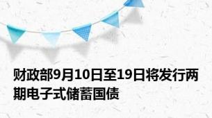 财政部9月10日至19日将发行两期电子式储蓄国债