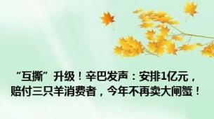 “互撕”升级！辛巴发声：安排1亿元，赔付三只羊消费者，今年不再卖大闸蟹！