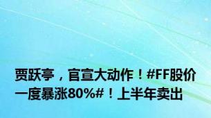 贾跃亭，官宣大动作！#FF股价一度暴涨80%#！上半年卖出