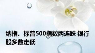 纳指、标普500指数两连跌 银行股多数走低