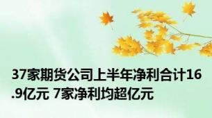 37家期货公司上半年净利合计16.9亿元 7家净利均超亿元