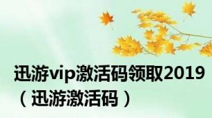 迅游vip激活码领取2019（迅游激活码）