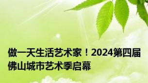 做一天生活艺术家！2024第四届佛山城市艺术季启幕