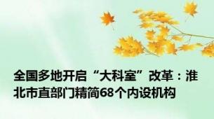 全国多地开启“大科室”改革：淮北市直部门精简68个内设机构