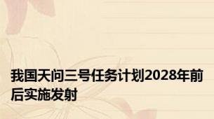 我国天问三号任务计划2028年前后实施发射