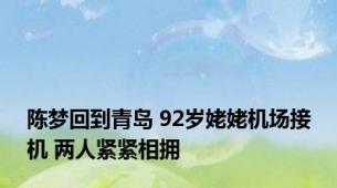 陈梦回到青岛 92岁姥姥机场接机 两人紧紧相拥