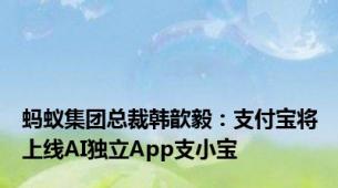 蚂蚁集团总裁韩歆毅：支付宝将上线AI独立App支小宝