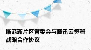 临港新片区管委会与腾讯云签署战略合作协议