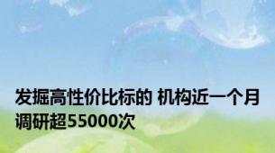 发掘高性价比标的 机构近一个月调研超55000次