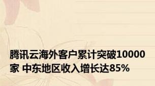 腾讯云海外客户累计突破10000家 中东地区收入增长达85%