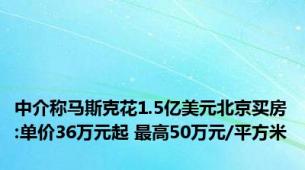 中介称马斯克花1.5亿美元北京买房:单价36万元起 最高50万元/平方米