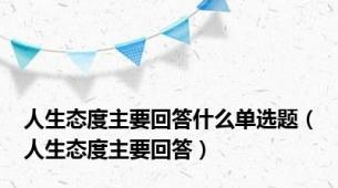 人生态度主要回答什么单选题（人生态度主要回答）