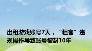 出租游戏账号7天，“租客”违规操作导致账号被封10年