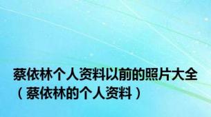 蔡依林个人资料以前的照片大全（蔡依林的个人资料）