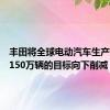 丰田将全球电动汽车生产计划从150万辆的目标向下削减