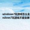 windows7玩游戏怎么全屏（windows7玩游戏不能全屏）