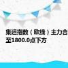 集运指数（欧线）主力合约回落至1800.0点下方