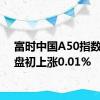 富时中国A50指数期货盘初上涨0.01%