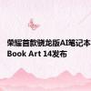 荣耀首款骁龙版AI笔记本MagicBook Art 14发布