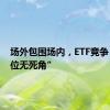 场外包围场内，ETF竞争“全方位无死角”