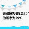 美联储9月降息25个基点的概率为59%