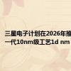 三星电子计划在2026年推出最后一代10nm级工艺1d nm