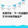 丰田汽车：下一代全固态电池将于2026年开始生产