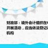 财政部：境外会计组织在中国境内开展活动，应当依法登记设立代表机构