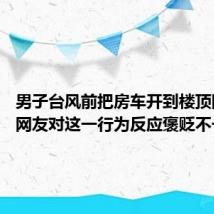 男子台风前把房车开到楼顶防水淹 网友对这一行为反应褒贬不一