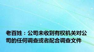 老百姓：公司未收到有权机关对公司的任何调查或者配合调查文件