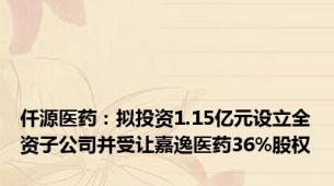 仟源医药：拟投资1.15亿元设立全资子公司并受让嘉逸医药36%股权