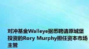 对冲基金Walleye据悉聘请原城堡投资的Rory Murphy担任资本市场主管