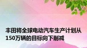 丰田将全球电动汽车生产计划从150万辆的目标向下削减