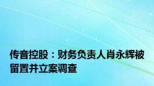 传音控股：财务负责人肖永辉被留置并立案调查