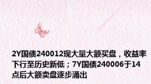 2Y国债240012现大量大额买盘，收益率下行至历史新低；7Y国债240006于14点后大额卖盘逐步涌出