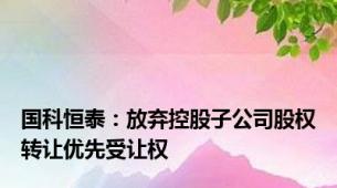 国科恒泰：放弃控股子公司股权转让优先受让权