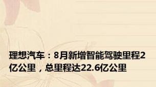 理想汽车：8月新增智能驾驶里程2亿公里，总里程达22.6亿公里