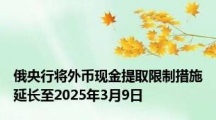 俄央行将外币现金提取限制措施延长至2025年3月9日