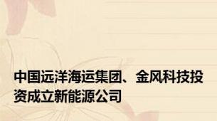 中国远洋海运集团、金风科技投资成立新能源公司