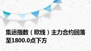 集运指数（欧线）主力合约回落至1800.0点下方