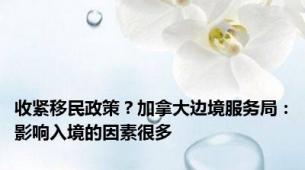 收紧移民政策？加拿大边境服务局：影响入境的因素很多