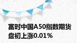 富时中国A50指数期货盘初上涨0.01%