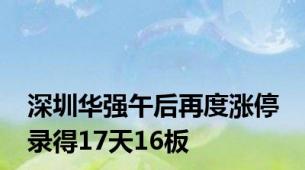 深圳华强午后再度涨停 录得17天16板