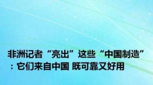 非洲记者“亮出”这些“中国制造”：它们来自中国 既可靠又好用