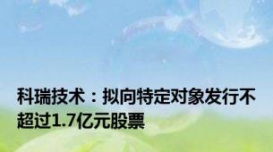 科瑞技术：拟向特定对象发行不超过1.7亿元股票