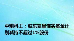 中粮科工：股东复星惟实基金计划减持不超过1%股份